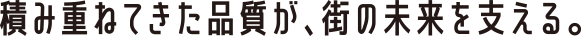 積み重ねてきた品質が、街の未来を支える。