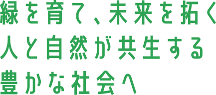 緑を育て、未来を拓く　人と自然が共生する豊かな社会へ